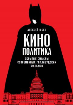 Алексей Юсев - Кинополитика: Скрытые смыслы современных голливудских фильмов