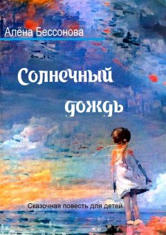 Алёна Бессонова - Солнечный дождь. Сказочная повесть для детей
