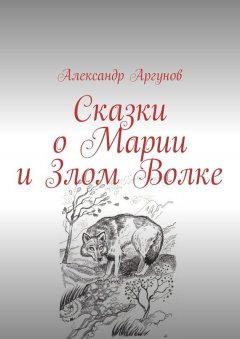 Александр Аргунов - Сказки о Марии и Злом Волке