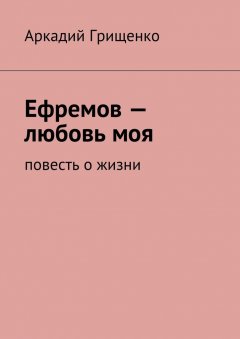 Аркадий Грищенко - Ефремов – любовь моя. повесть о жизни