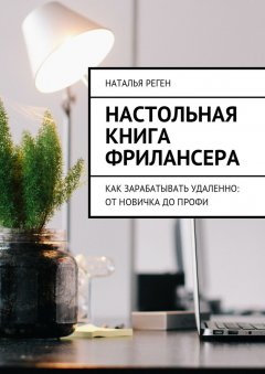 Наталья Реген - Настольная книга фрилансера. Как зарабатывать удаленно: от новичка до профи