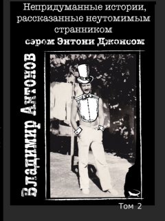 Владимир Антонов - Непридуманные истории, рассказанные неутомимым странником сэром Энтони Джонсом. Том 2