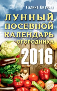 Галина Кизима - Лунный посевной календарь огородника на 2016 год
