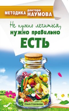 Ольга Строганова - Методика доктора Наумова. Не нужно лечиться, нужно правильно есть