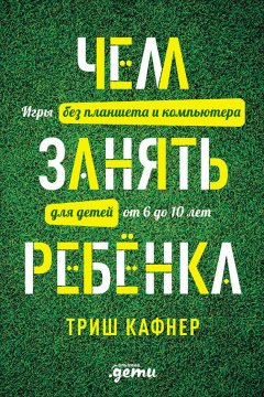 Триш Кафнер - Чем занять ребёнка: Игры без планшета и компьютера для детей от 6 до 10 лет