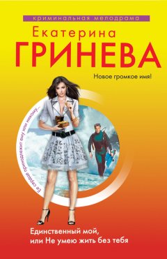 Екатерина Гринева - Единственный мой, или Не умею жить без тебя