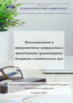 Коллектив авторов - Инновационные и приоритетные направления в преподавании гуманитарных дисциплин в техническом вузе. Сборник трудов по материалам III Международной научно-практической конференции 21 апреля 2016 г.