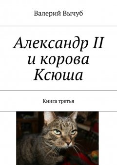 Валерий Вычуб - Александр II и корова Ксюша. Книга третья