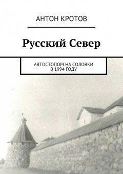 Антон Кротов - Русский Север. Автостопом на Соловки в 1994 году