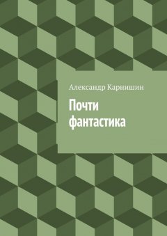 Александр Карнишин - Почти фантастика. Сборник рассказов