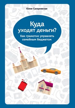 Юлия Сахаровская - Куда уходят деньги. Как грамотно управлять семейным бюджетом