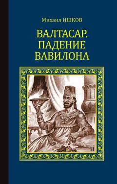 Михаил Ишков - Валтасар. Падение Вавилона