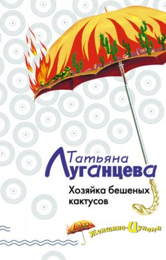 Татьяна Луганцева - Хозяйка бешеных кактусов
