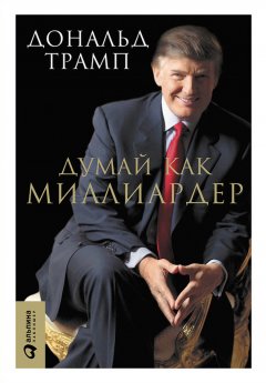 Дональд Трамп - Думай как миллиардер. Все, что следует знать об успехе, недвижимости и жизни вообще
