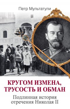 Петр Мультатули - Кругом измена, трусость и обман. Подлинная история отречения Николая II