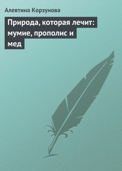 Алевтина Корзунова - Природа, которая лечит: мумие, прополис и мед