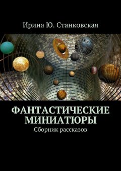 Ирина Станковская - Фантастические миниатюры. Сборник рассказов