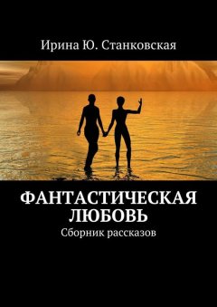 Ирина Станковская - Фанастическая любовь. Сборник рассказов