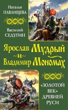 Наталья Павлищева - Ярослав Мудрый и Владимир Мономах. «Золотой век» Древней Руси (сборник)