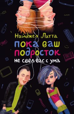 Найджел Латта - Пока ваш подросток не свёл вас с ума