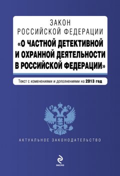 Коллектив авторов - Закон Российской Федерации «О частной детективной и охранной деятельности в Российской Федерации». Текст с изменениями и дополнениями на 2013 год