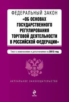 Коллектив авторов - Федеральный закон «Об основах государственного регулирования торговой деятельности в Российской Федерации» с изменениями и дополнениями на 2013 год