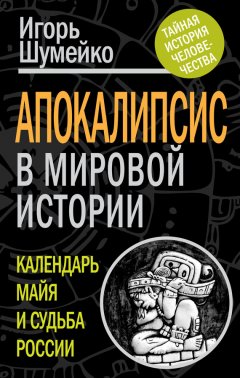Игорь Шумейко - Апокалипсис в мировой истории. Календарь майя и судьба России