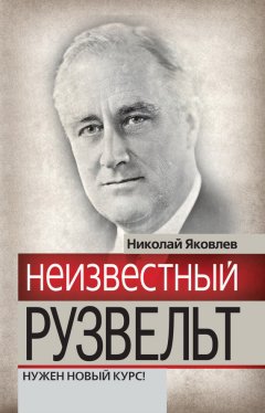 Николай Яковлев - Неизвестный Рузвельт. Нужен новый курс!