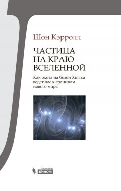 Шон Кэрролл - Частица на краю Вселенной. Как охота на бозон Хиггса ведет нас к границам нового мира