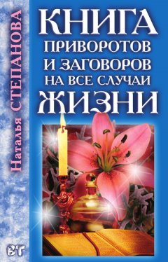 Наталья Степанова - Книга приворотов и заговоров на все случаи жизни