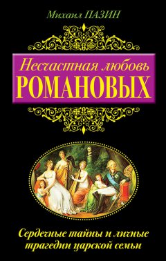 Михаил Пазин - Несчастная любовь Романовых. Сердечные тайны и личные трагедии царской семьи