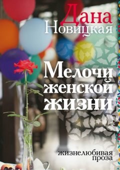 Дана Новицкая - Мелочи женской жизни. Жизнелюбивая проза