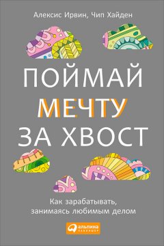 Алексис Ирвин - Поймай мечту за хвост. Как зарабатывать, занимаясь любимым делом