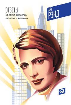 Айн Рэнд - Ответы: Об этике, искусстве, политике и экономике