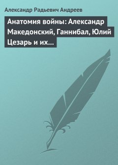 Александр Андреев - Анатомия войны: Александр Македонский, Ганнибал, Юлий Цезарь и их великие победы