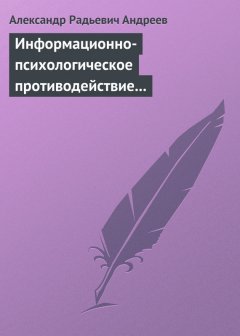 Александр Андреев - Информационно-психологическое противодействие – “совершенное” оружие ХХІ века