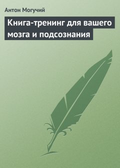 Антон Могучий - Книга-тренинг для вашего мозга и подсознания