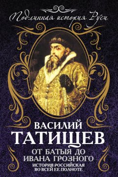 Василий Татищев - От Батыя до Ивана Грозного. История Российская во всей ее полноте