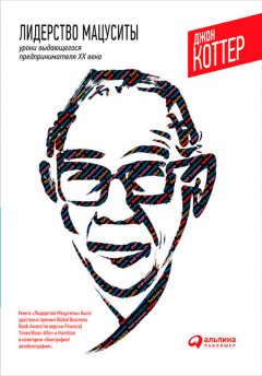 Джон Коттер - Лидерство Мацуситы. Уроки выдающегося предпринимателя XX века