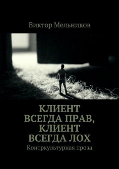 Виктор Мельников - Клиент всегда прав, клиент всегда лох. Контркультурная проза