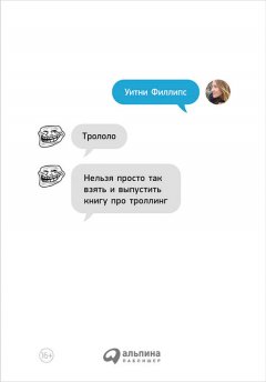 Уитни Филлипс - Трололо. Нельзя просто так взять и выпустить книгу про троллинг
