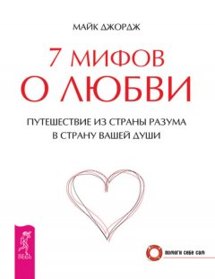 Майк Джордж - 7 мифов о любви. Путешествие из страны разума в страну вашей души