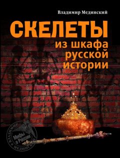 Владимир Мединский - Скелеты из шкафа русской истории