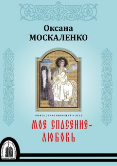 Оксана Москаленко - Моё спасение – любовь. Книга стихотворений и эссе