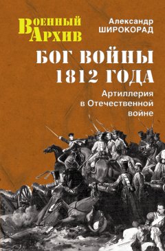 Александр Широкорад - Бог войны 1812 года. Артиллерия в Отечественной войне