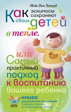Мэй-Лин Хопгуд - Как эскимосы сохраняют своих детей в тепле, или Самый практичный подход к воспитанию вашего ребенка