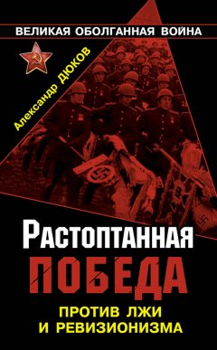 Александр Дюков - Растоптанная Победа. Против лжи и ревизионизма