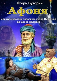 Игорь Буторин - Афоня или путешествие тверского купца Никитина до Древа желаний. Сказка для взрослых