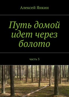 Алексей Янкин - Путь домой идет через болото. Часть 3
