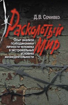 Дмитрий Сочивко - Расколотый мир. Опыт анализа психодинамики личности человека в экстремальных условиях жизнедеятельности